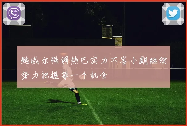 鲍威尔强调热巴实力不容小觑继续努力把握每一个机会
