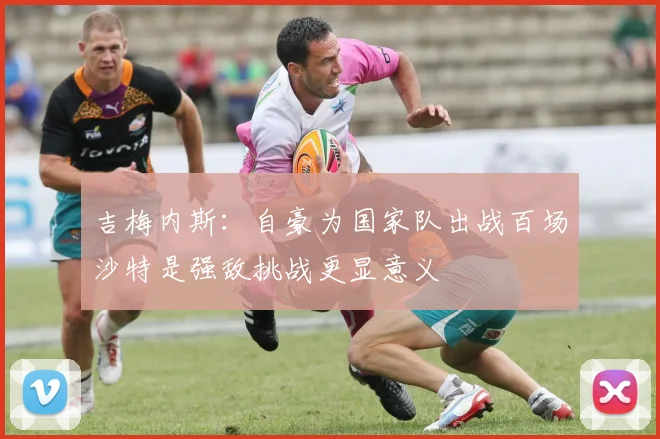 吉梅内斯：自豪为国家队出战百场沙特是强敌挑战更显意义
