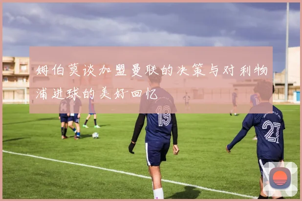 姆伯莫谈加盟曼联的决策与对利物浦进球的美好回忆