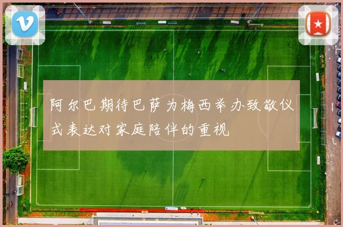 阿尔巴期待巴萨为梅西举办致敬仪式表达对家庭陪伴的重视