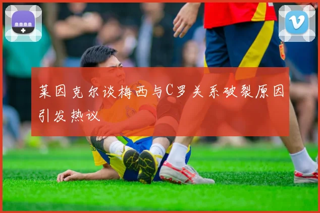 莱因克尔谈梅西与C罗关系破裂原因引发热议