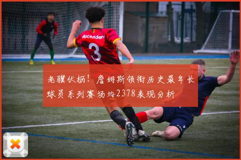老骥伏枥！詹姆斯领衔历史最年长球员系列赛场均2378表现分析