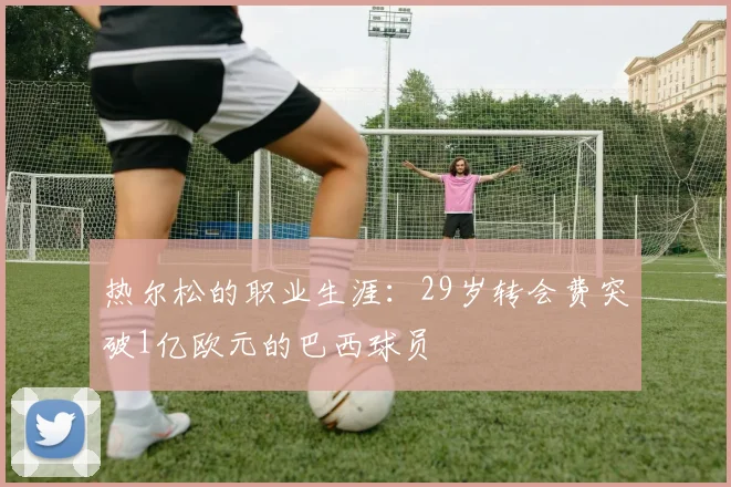 热尔松的职业生涯：29岁转会费突破1亿欧元的巴西球员