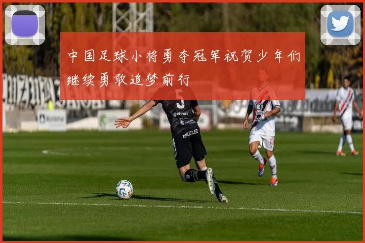 中国足球小将勇夺冠军祝贺少年们继续勇敢追梦前行