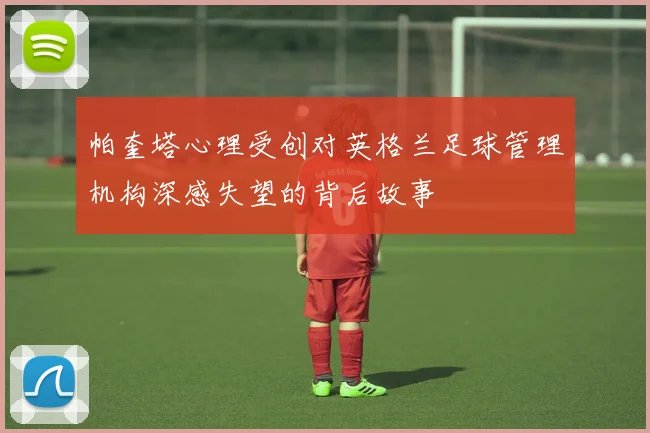 帕奎塔心理受创对英格兰足球管理机构深感失望的背后故事