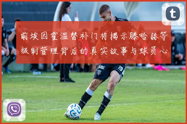 前埃因霍温替补门将揭示滕哈赫等级制管理背后的真实故事与球员心声