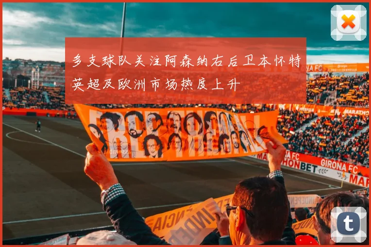 多支球队关注阿森纳右后卫本怀特英超及欧洲市场热度上升