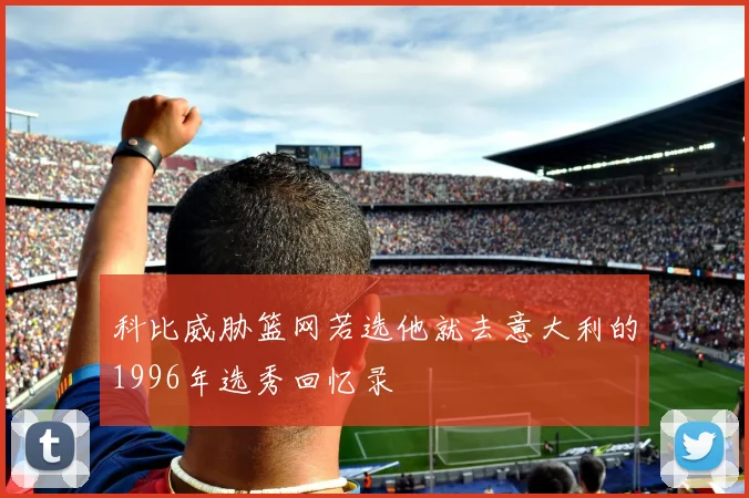 科比威胁篮网若选他就去意大利的1996年选秀回忆录