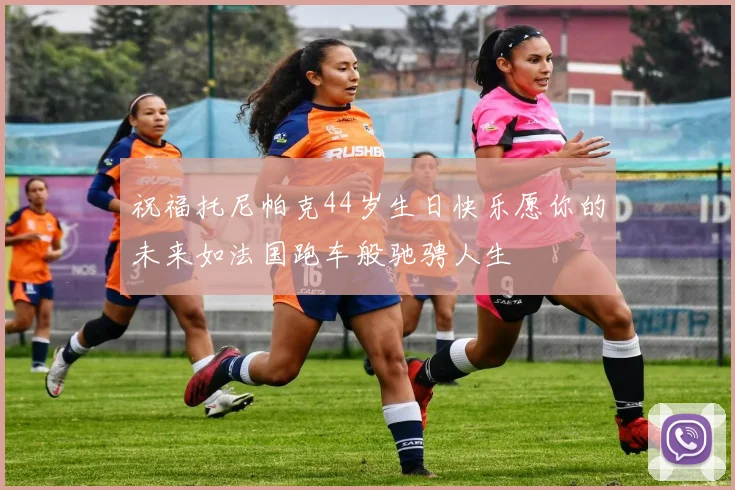 祝福托尼帕克44岁生日快乐愿你的未来如法国跑车般驰骋人生
