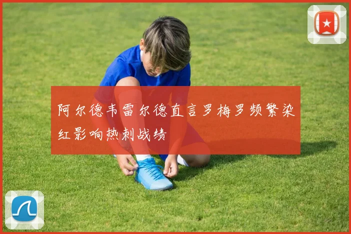 阿尔德韦雷尔德直言罗梅罗频繁染红影响热刺战绩