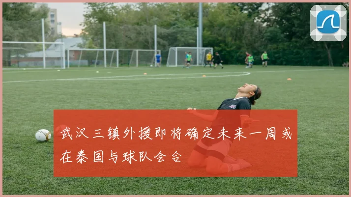 武汉三镇外援即将确定未来一周或在泰国与球队会合
