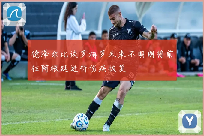 德泽尔比谈罗梅罗未来不明朗将前往阿根廷进行伤病恢复