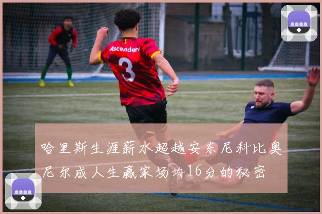 哈里斯生涯薪水超越安东尼科比奥尼尔成人生赢家场均16分的秘密