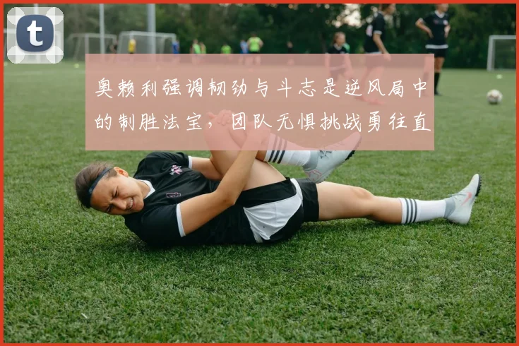 奥赖利强调韧劲与斗志是逆风局中的制胜法宝，团队无惧挑战勇往直前