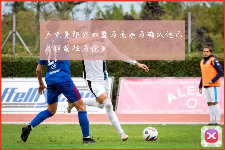 卢克曼即将加盟马竞迪马确认他已启程前往马德里